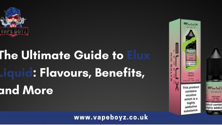 The Ultimate Guide to Elux Liquid: Flavours, Benefits, and More