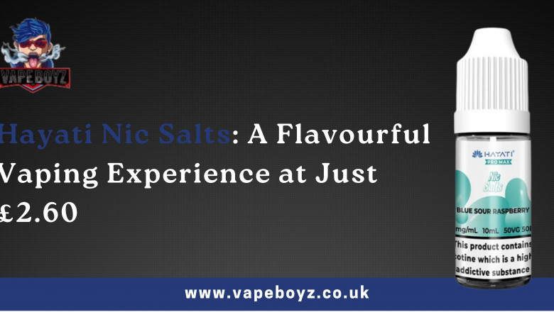 Hayati Nic Salts: A Flavourful Vaping Experience at Just £2.60