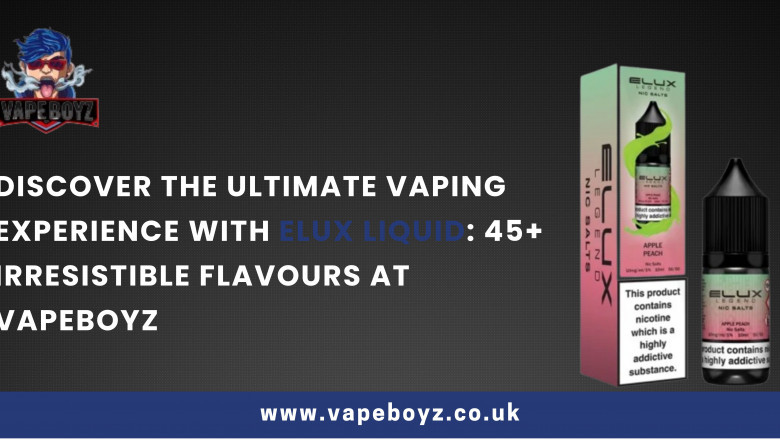 Discover the Ultimate Vaping Experience with Elux Liquid: 45+ Irresistible Flavours at Vapeboyz